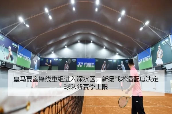 皇马夏窗锋线重组进入深水区，新援战术适配度决定球队新赛季上限